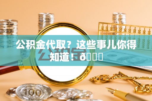 巴青公积金代取？这些事儿你得知道！😎
