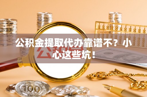 巴青公积金提取代办靠谱不？小心这些坑！