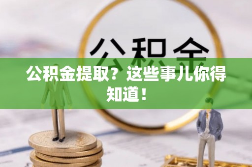 巴青公积金提取？这些事儿你得知道！