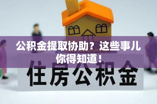巴青公积金提取协助？这些事儿你得知道！