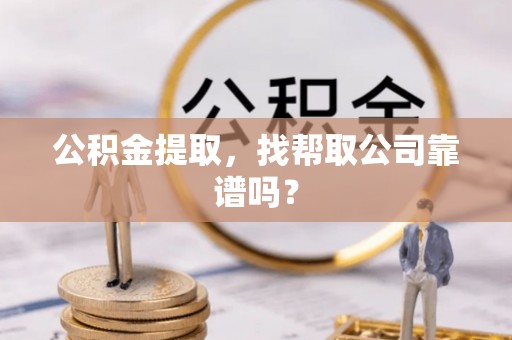 巴青公积金提取，找帮取公司靠谱吗？