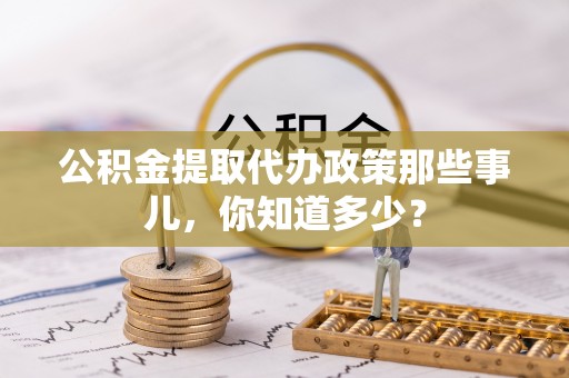 巴青公积金提取代办政策那些事儿，你知道多少？