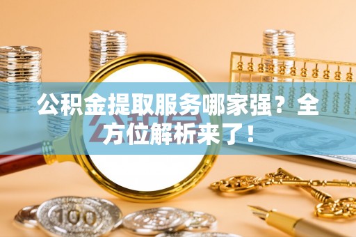 巴青公积金提取服务哪家强？全方位解析来了！