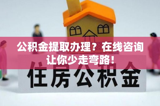 巴青公积金提取办理？在线咨询让你少走弯路！