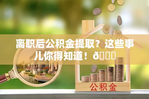 巴青离职后公积金提取？这些事儿你得知道！😎