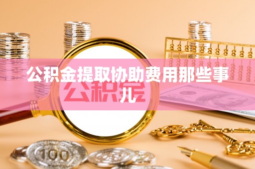 巴青公积金提取协助费用那些事儿