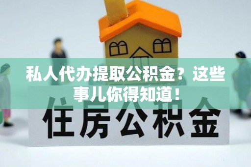 巴青私人代办提取公积金？这些事儿你得知道！