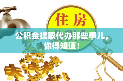 巴青公积金提取代办那些事儿，你得知道！