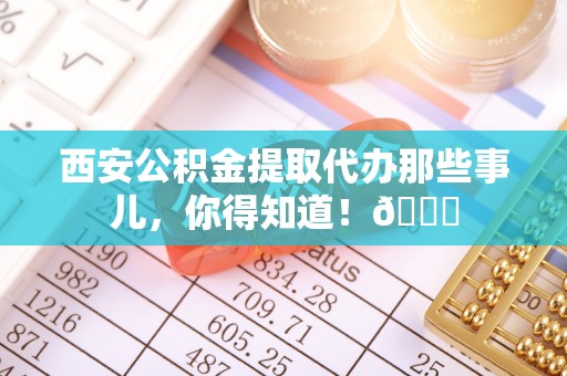 巴青西安公积金提取代办那些事儿，你得知道！😎