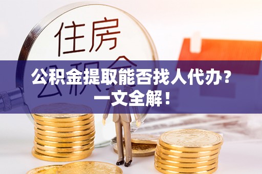 巴青公积金提取能否找人代办？一文全解！