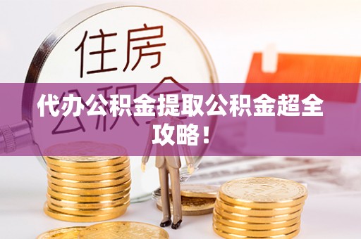 巴青代办公积金提取公积金超全攻略！