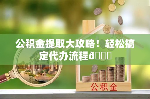 巴青公积金提取大攻略！轻松搞定代办流程😎