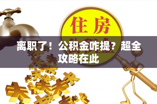巴青离职了！公积金咋提？超全攻略在此