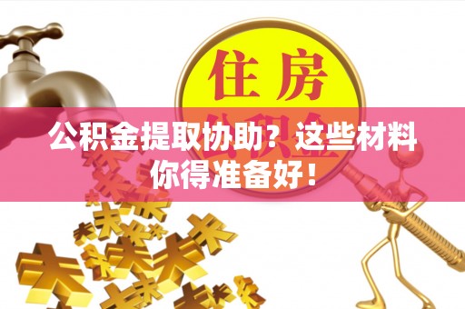 巴青公积金提取协助？这些材料你得准备好！