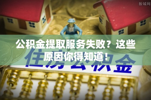 巴青公积金提取服务失败？这些原因你得知道！