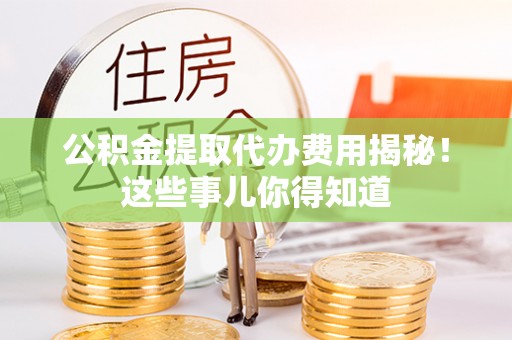 巴青公积金提取代办费用揭秘！这些事儿你得知道