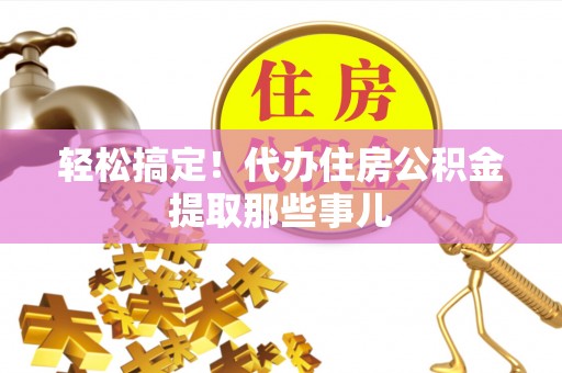 巴青轻松搞定！代办住房公积金提取那些事儿
