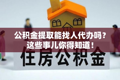 巴青公积金提取能找人代办吗？这些事儿你得知道！