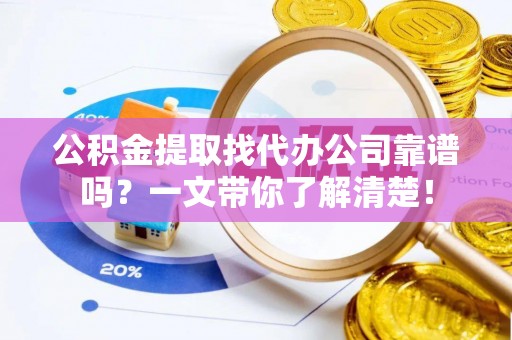 巴青公积金提取找代办公司靠谱吗？一文带你了解清楚！