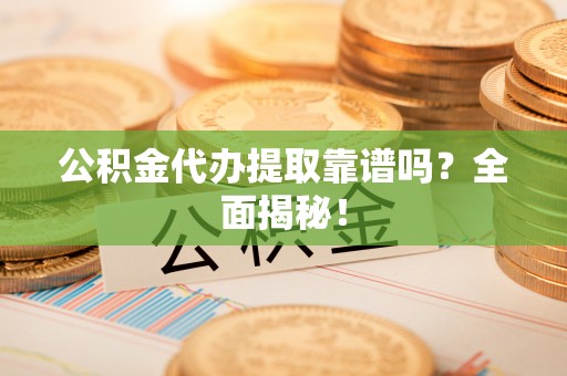 巴青公积金代办提取靠谱吗？全面揭秘！