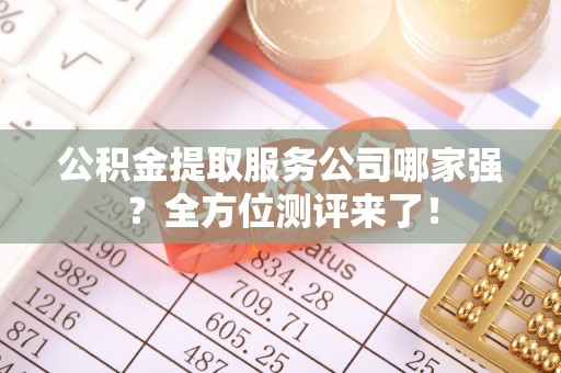 巴青公积金提取服务公司哪家强？全方位测评来了！