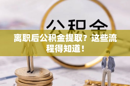 巴青离职后公积金提取？这些流程得知道！