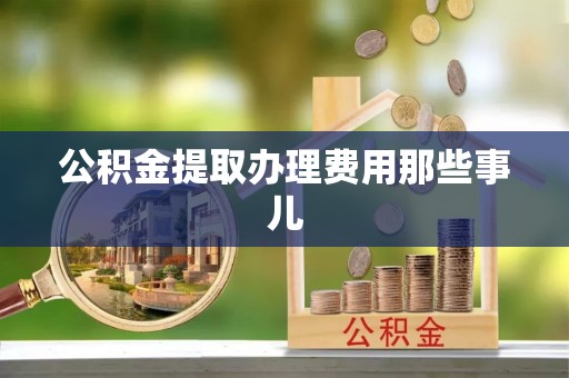 巴青公积金提取办理费用那些事儿