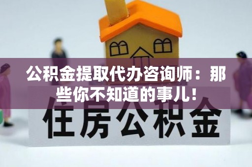 巴青公积金提取代办咨询师：那些你不知道的事儿！