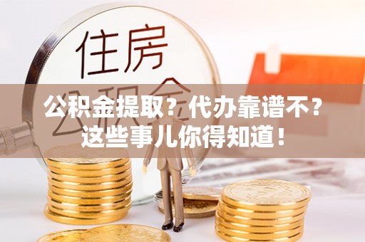 巴青公积金提取？代办靠谱不？这些事儿你得知道！