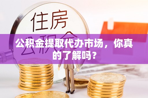 巴青公积金提取代办市场，你真的了解吗？