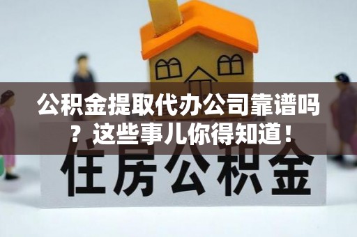 巴青公积金提取代办公司靠谱吗？这些事儿你得知道！