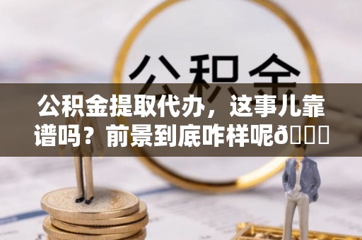 巴青公积金提取代办，这事儿靠谱吗？前景到底咋样呢😏