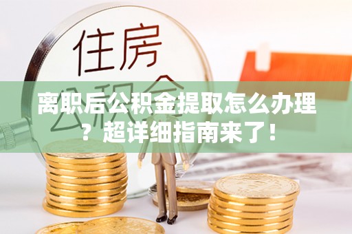 巴青离职后公积金提取怎么办理？超详细指南来了！