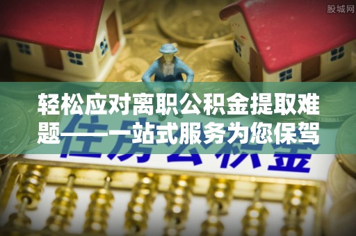 巴青轻松应对离职公积金提取难题——一站式服务为您保驾护航