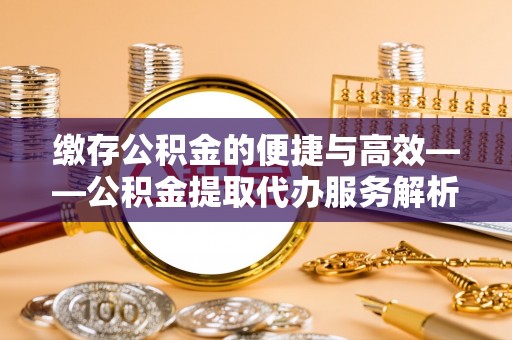 巴青缴存公积金的便捷与高效——公积金提取代办服务解析