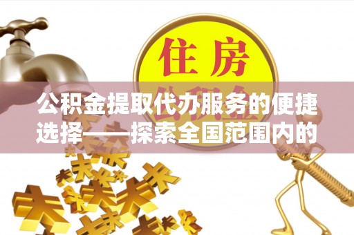 巴青公积金提取代办服务的便捷选择——探索全国范围内的优质服务提供商