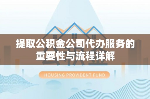 巴青提取公积金公司代办服务的重要性与流程详解