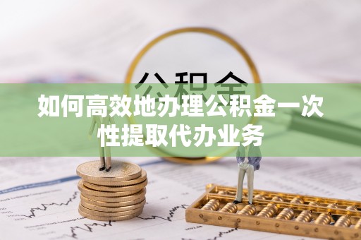 巴青如何高效地办理公积金一次性提取代办业务