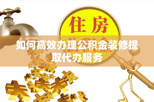 巴青如何高效办理公积金装修提取代办服务
