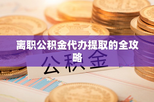 巴青离职公积金代办提取的全攻略