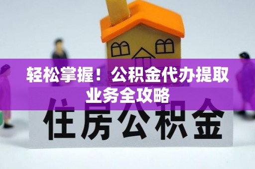 巴青轻松掌握！公积金代办提取业务全攻略