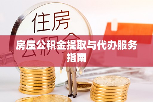 巴青房屋公积金提取与代办服务指南
