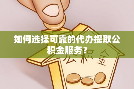 巴青如何选择可靠的代办提取公积金服务？