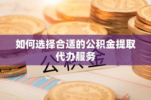 巴青如何选择合适的公积金提取代办服务
