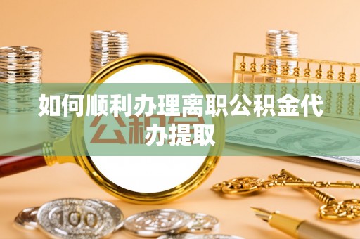巴青如何顺利办理离职公积金代办提取