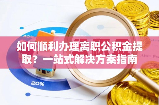 巴青如何顺利办理离职公积金提取？一站式解决方案指南