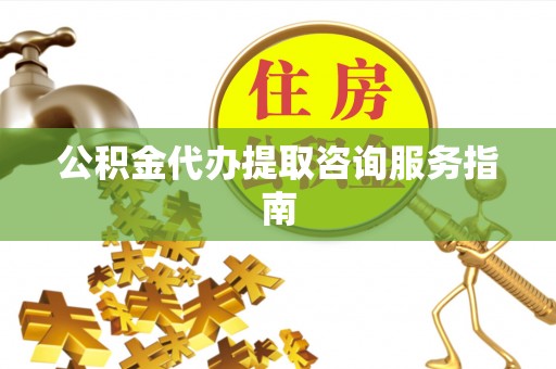 巴青公积金代办提取咨询服务指南