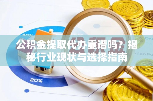 巴青公积金提取代办靠谱吗？揭秘行业现状与选择指南