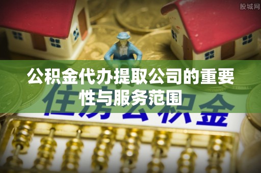 巴青公积金代办提取公司的重要性与服务范围
