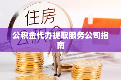 巴青公积金代办提取服务公司指南